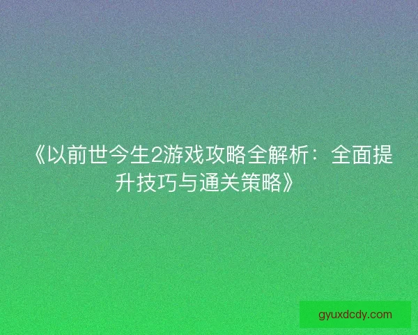 《以前世今生2游戏攻略全解析：全面提升技巧与通关策略》