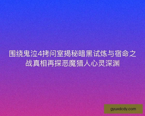 围绕鬼泣4拷问室揭秘暗黑试炼与宿命之战真相再探恶魔猎人心灵深渊