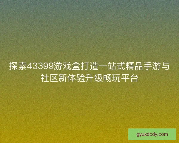 探索43399游戏盒打造一站式精品手游与社区新体验升级畅玩平台