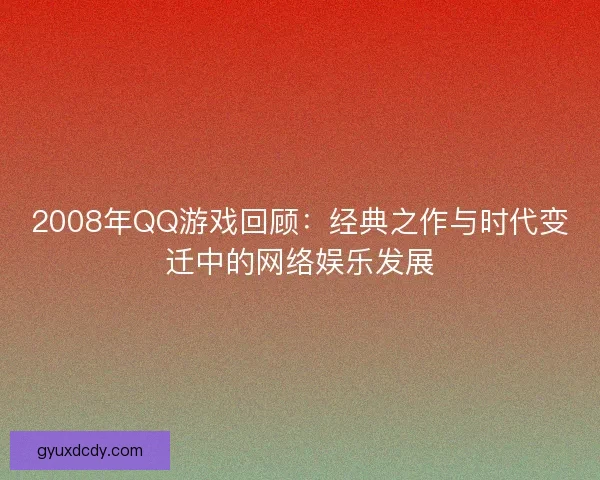 2008年QQ游戏回顾：经典之作与时代变迁中的网络娱乐发展