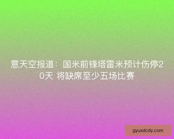 意天空报道：国米前锋塔雷米预计伤停20天 将缺席至少五场比赛