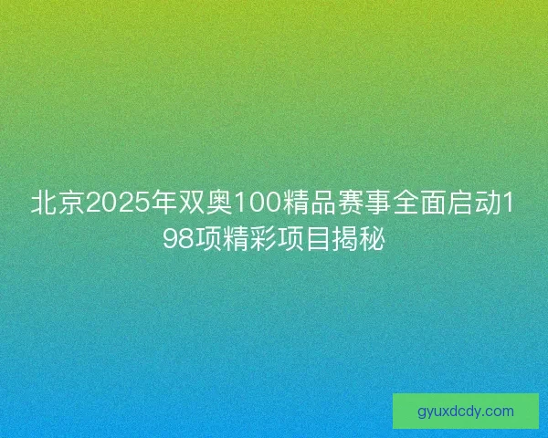 北京2025年双奥100精品赛事全面启动198项精彩项目揭秘