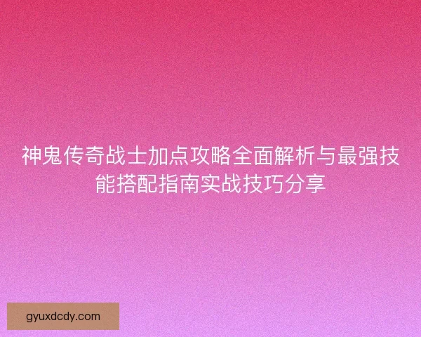 神鬼传奇战士加点攻略全面解析与最强技能搭配指南实战技巧分享