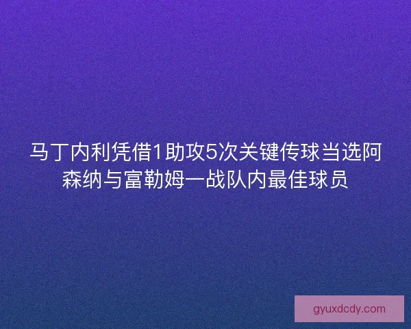 马丁内利凭借1助攻5次关键传球当选阿森纳与富勒姆一战队内最佳球员