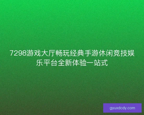 7298游戏大厅畅玩经典手游休闲竞技娱乐平台全新体验一站式