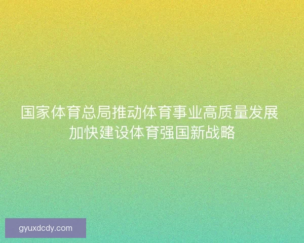 国家体育总局推动体育事业高质量发展 加快建设体育强国新战略