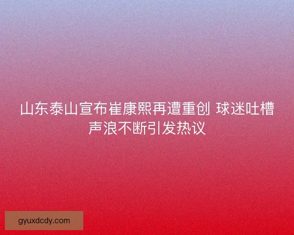 山东泰山宣布崔康熙再遭重创 球迷吐槽声浪不断引发热议