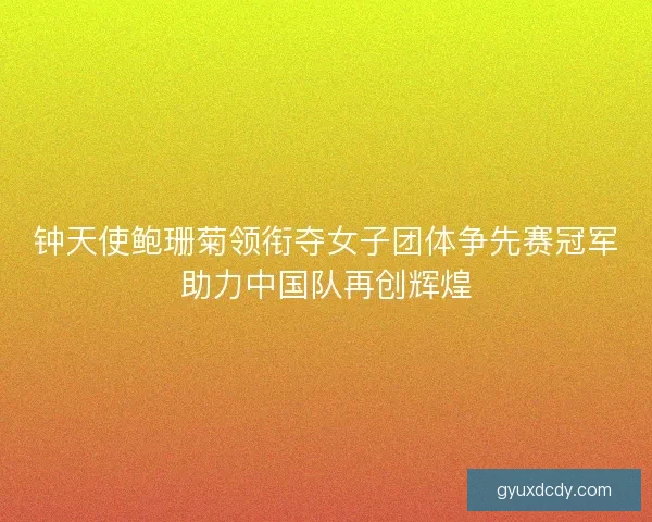 钟天使鲍珊菊领衔夺女子团体争先赛冠军助力中国队再创辉煌