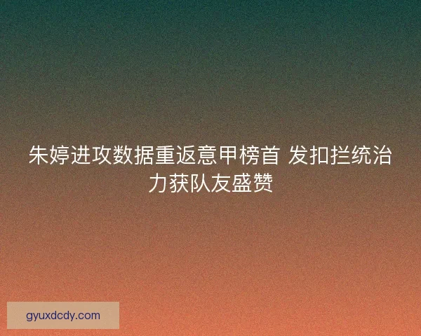 朱婷进攻数据重返意甲榜首 发扣拦统治力获队友盛赞