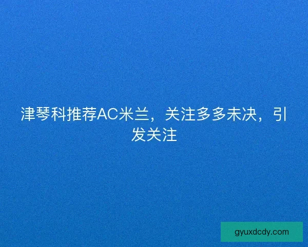 津琴科推荐AC米兰，关注多多未决，引发关注