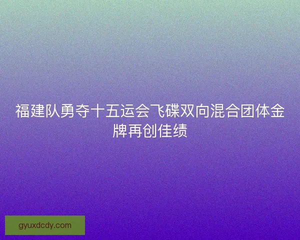 福建队勇夺十五运会飞碟双向混合团体金牌再创佳绩