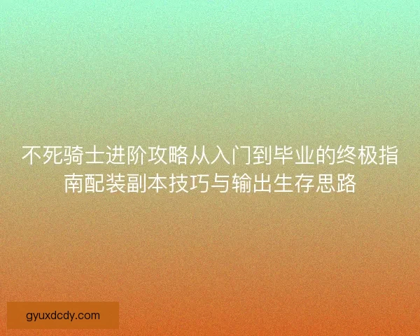 不死骑士进阶攻略从入门到毕业的终极指南配装副本技巧与输出生存思路