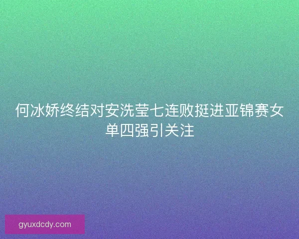 何冰娇终结对安洗莹七连败挺进亚锦赛女单四强引关注