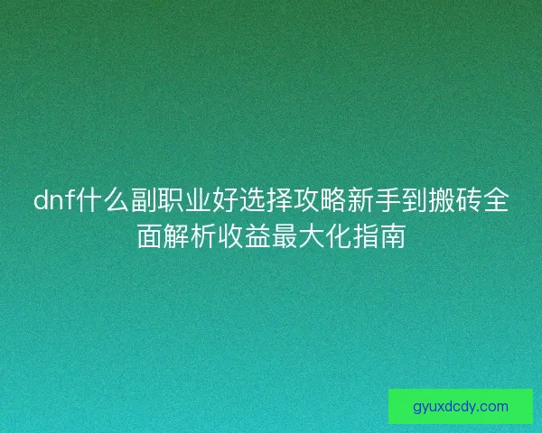 dnf什么副职业好选择攻略新手到搬砖全面解析收益最大化指南