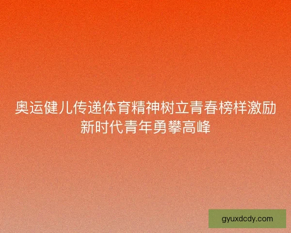 奥运健儿传递体育精神树立青春榜样激励新时代青年勇攀高峰