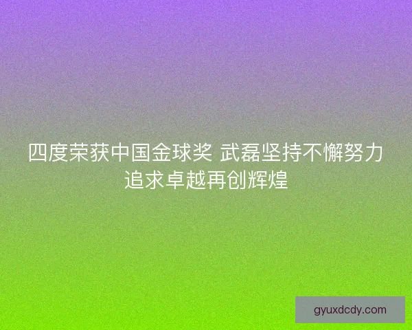 四度荣获中国金球奖 武磊坚持不懈努力追求卓越再创辉煌