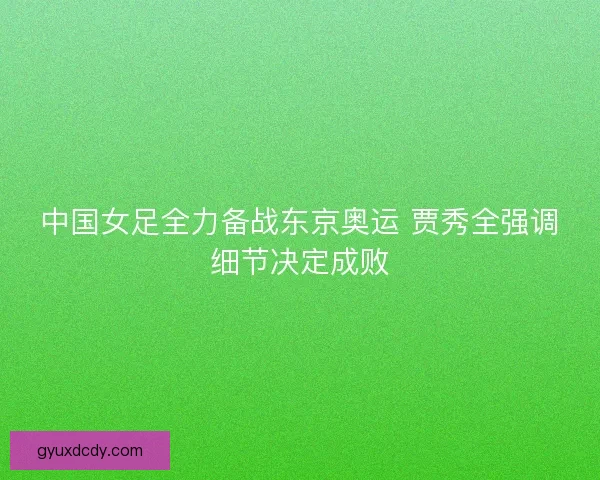 中国女足全力备战东京奥运 贾秀全强调细节决定成败