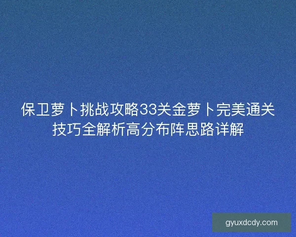 保卫萝卜挑战攻略33关金萝卜完美通关技巧全解析高分布阵思路详解