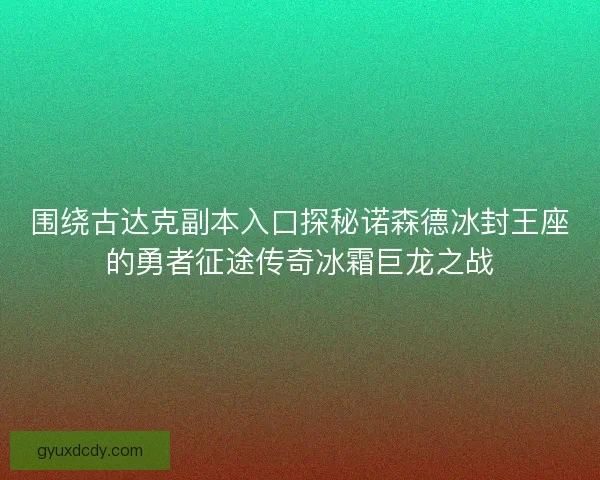 围绕古达克副本入口探秘诺森德冰封王座的勇者征途传奇冰霜巨龙之战