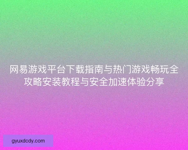网易游戏平台下载指南与热门游戏畅玩全攻略安装教程与安全加速体验分享