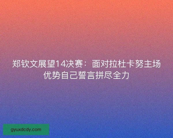 郑钦文展望14决赛：面对拉杜卡努主场优势自己誓言拼尽全力