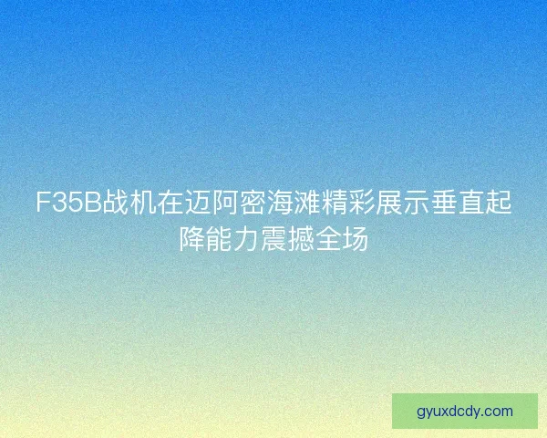 F35B战机在迈阿密海滩精彩展示垂直起降能力震撼全场
