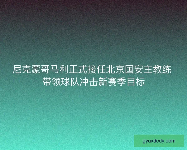 尼克蒙哥马利正式接任北京国安主教练 带领球队冲击新赛季目标