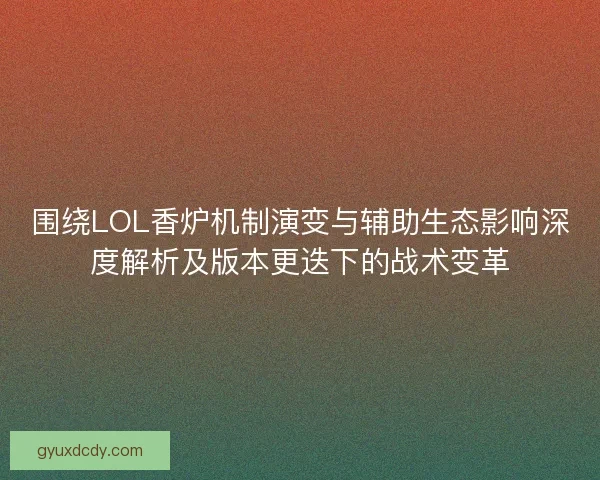 围绕LOL香炉机制演变与辅助生态影响深度解析及版本更迭下的战术变革