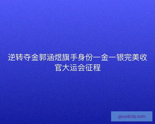 逆转夺金郭涵煜旗手身份一金一银完美收官大运会征程