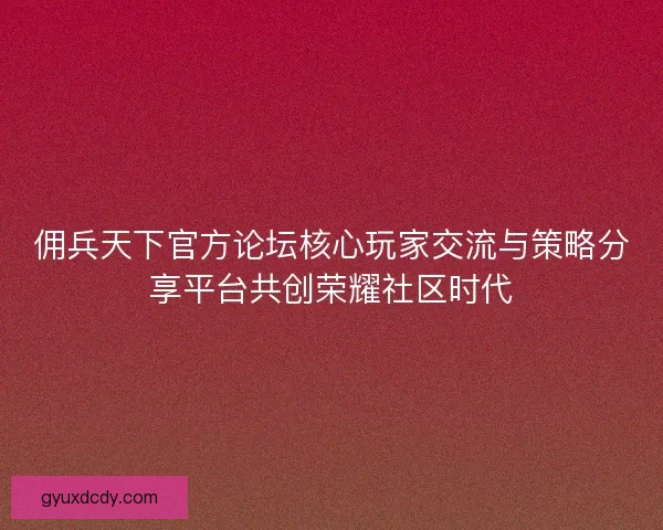佣兵天下官方论坛核心玩家交流与策略分享平台共创荣耀社区时代