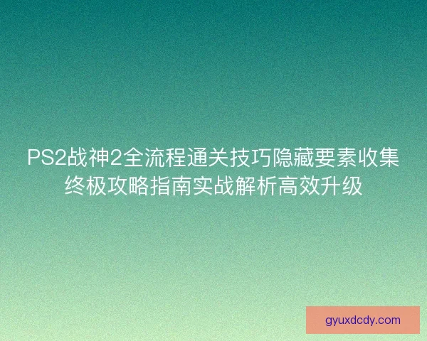 PS2战神2全流程通关技巧隐藏要素收集终极攻略指南实战解析高效升级