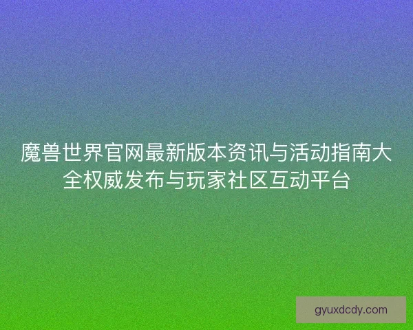 魔兽世界官网最新版本资讯与活动指南大全权威发布与玩家社区互动平台