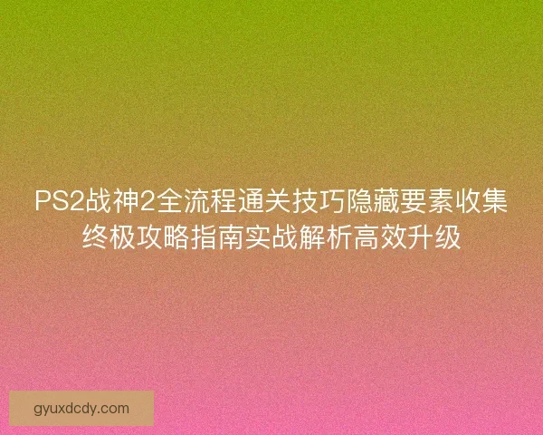 PS2战神2全流程通关技巧隐藏要素收集终极攻略指南实战解析高效升级