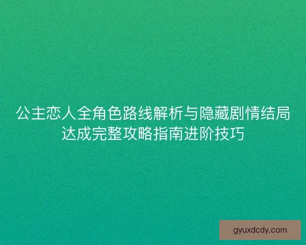 公主恋人全角色路线解析与隐藏剧情结局达成完整攻略指南进阶技巧