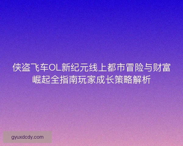 侠盗飞车OL新纪元线上都市冒险与财富崛起全指南玩家成长策略解析
