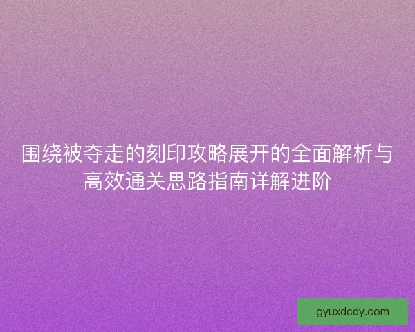 围绕被夺走的刻印攻略展开的全面解析与高效通关思路指南详解进阶
