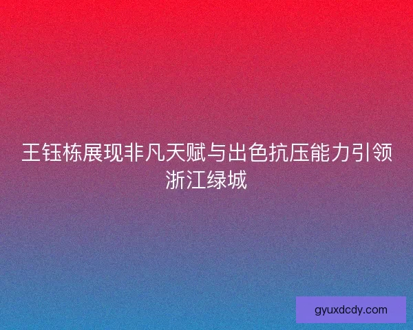 王钰栋展现非凡天赋与出色抗压能力引领浙江绿城